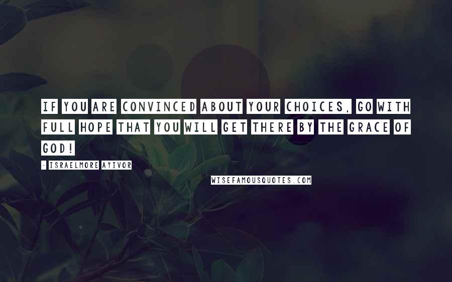 Israelmore Ayivor Quotes: If you are convinced about your choices, go with full hope that you will get there by the grace of God!