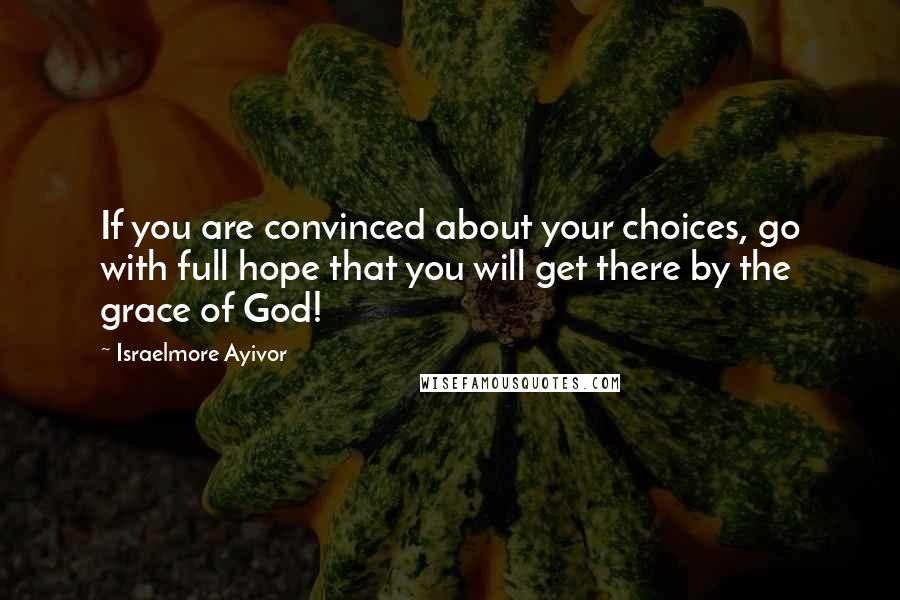 Israelmore Ayivor Quotes: If you are convinced about your choices, go with full hope that you will get there by the grace of God!