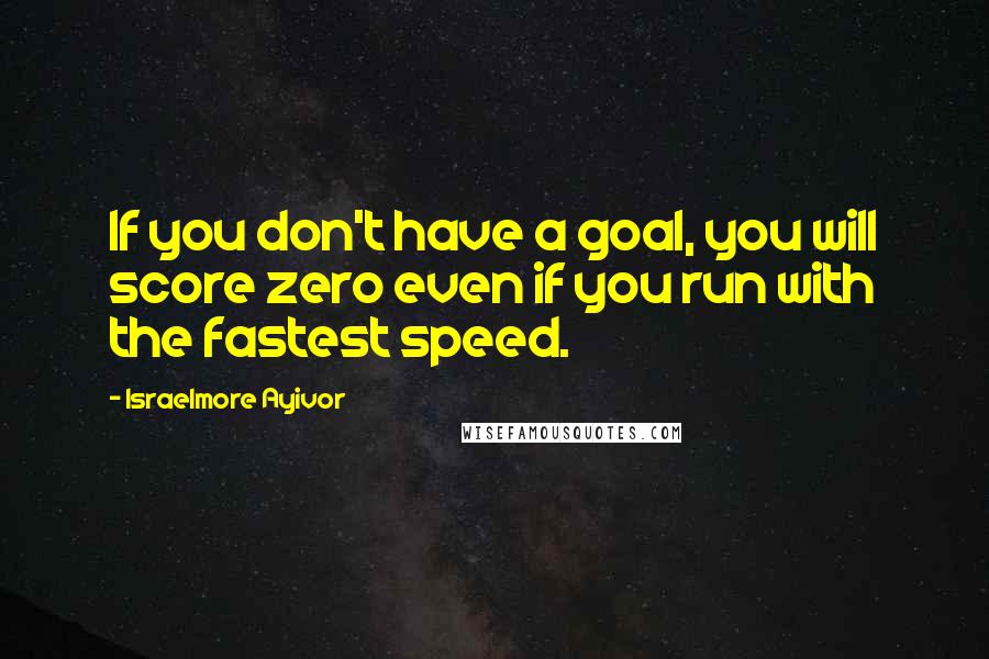 Israelmore Ayivor Quotes: If you don't have a goal, you will score zero even if you run with the fastest speed.