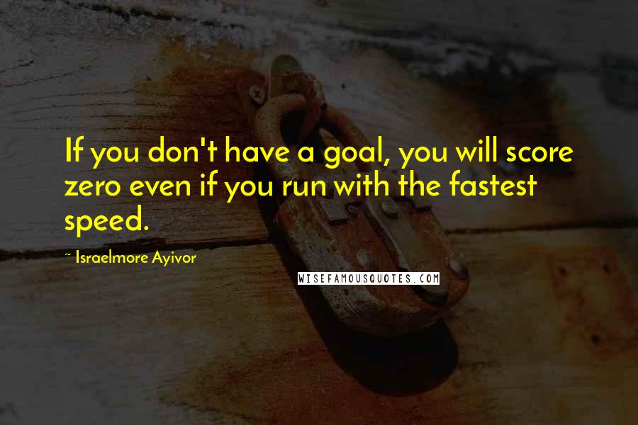 Israelmore Ayivor Quotes: If you don't have a goal, you will score zero even if you run with the fastest speed.