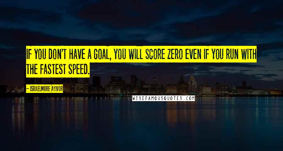 Israelmore Ayivor Quotes: If you don't have a goal, you will score zero even if you run with the fastest speed.