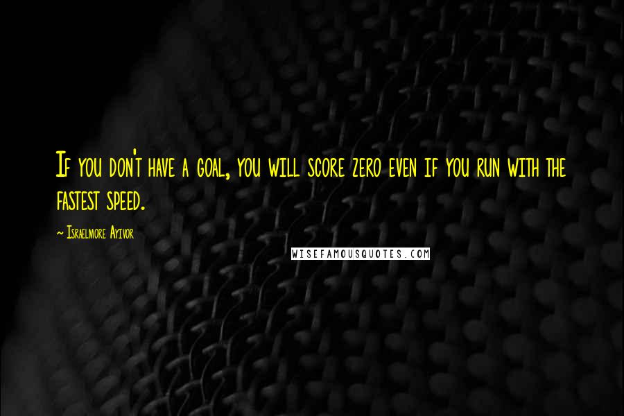 Israelmore Ayivor Quotes: If you don't have a goal, you will score zero even if you run with the fastest speed.