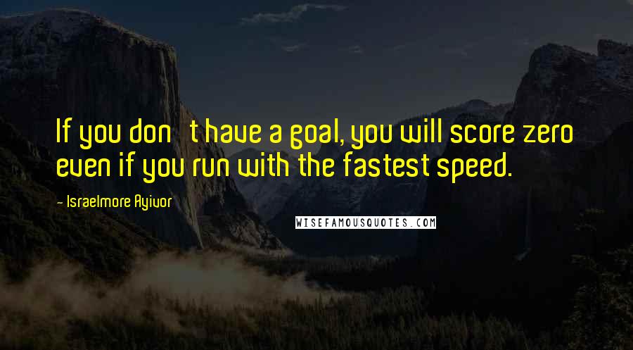 Israelmore Ayivor Quotes: If you don't have a goal, you will score zero even if you run with the fastest speed.