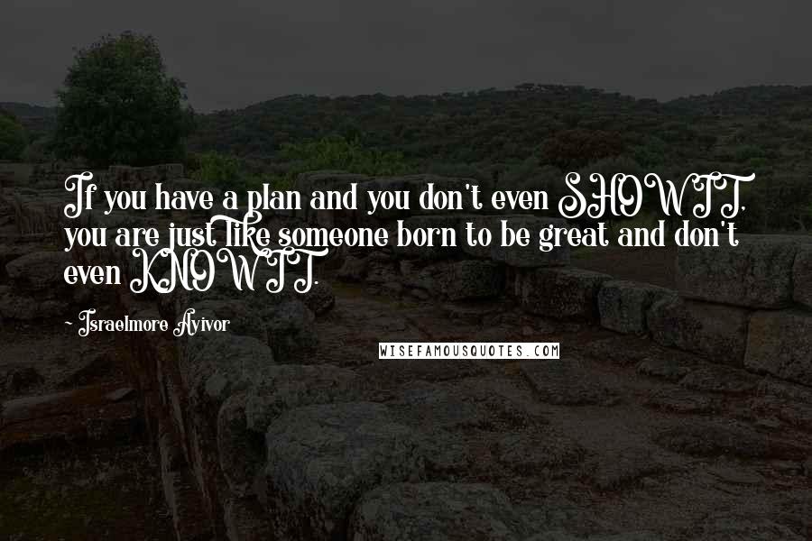 Israelmore Ayivor Quotes: If you have a plan and you don't even SHOW IT, you are just like someone born to be great and don't even KNOW IT.