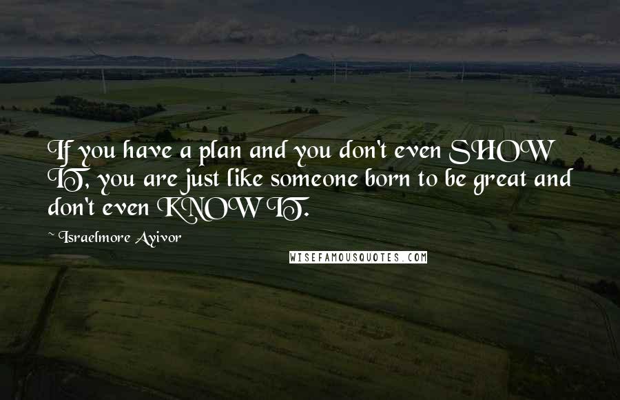 Israelmore Ayivor Quotes: If you have a plan and you don't even SHOW IT, you are just like someone born to be great and don't even KNOW IT.