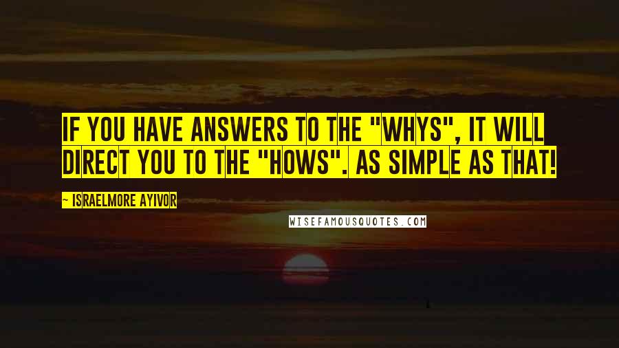 Israelmore Ayivor Quotes: If you have answers to the "whys", it will direct you to the "hows". As simple as that!