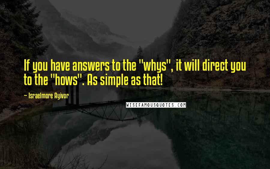 Israelmore Ayivor Quotes: If you have answers to the "whys", it will direct you to the "hows". As simple as that!