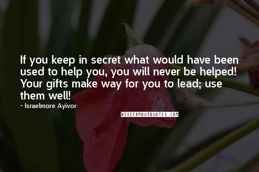 Israelmore Ayivor Quotes: If you keep in secret what would have been used to help you, you will never be helped! Your gifts make way for you to lead; use them well!