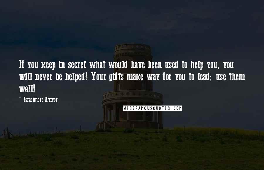 Israelmore Ayivor Quotes: If you keep in secret what would have been used to help you, you will never be helped! Your gifts make way for you to lead; use them well!