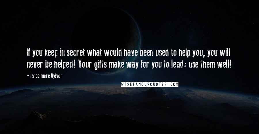 Israelmore Ayivor Quotes: If you keep in secret what would have been used to help you, you will never be helped! Your gifts make way for you to lead; use them well!