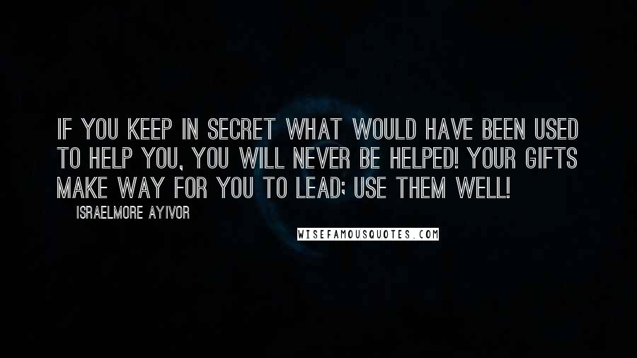 Israelmore Ayivor Quotes: If you keep in secret what would have been used to help you, you will never be helped! Your gifts make way for you to lead; use them well!