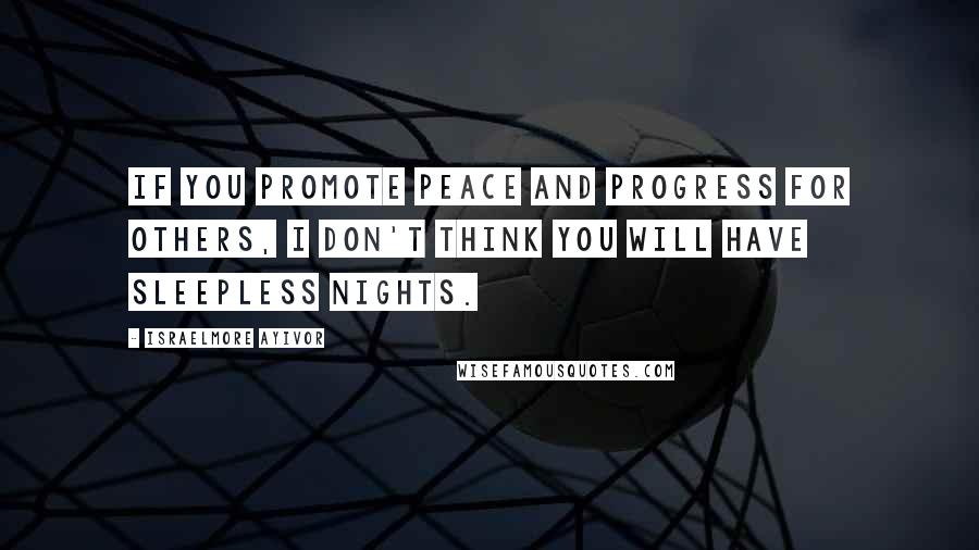 Israelmore Ayivor Quotes: If you promote peace and progress for others, I don't think you will have sleepless nights.