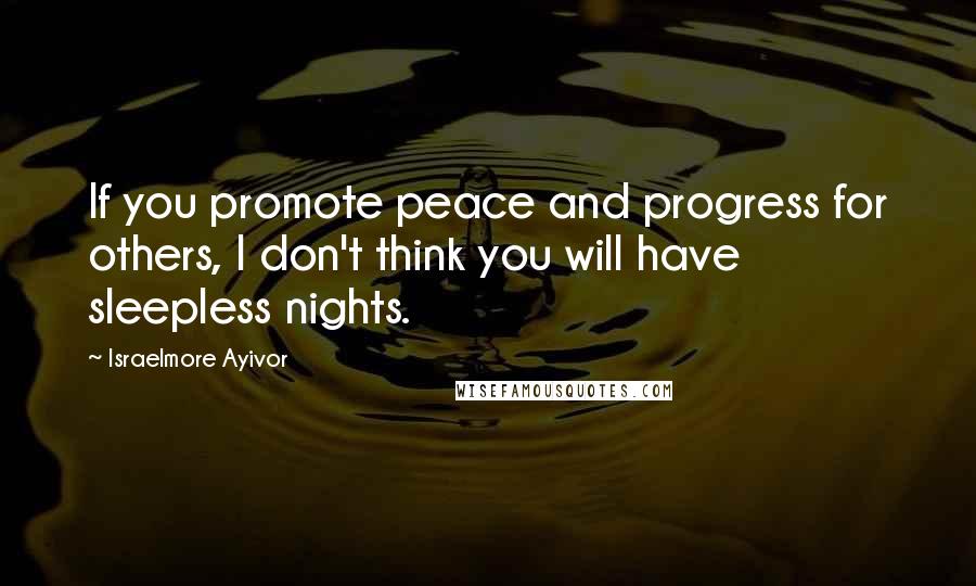 Israelmore Ayivor Quotes: If you promote peace and progress for others, I don't think you will have sleepless nights.