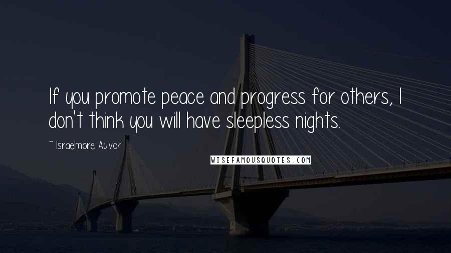 Israelmore Ayivor Quotes: If you promote peace and progress for others, I don't think you will have sleepless nights.