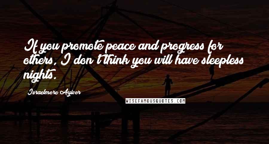 Israelmore Ayivor Quotes: If you promote peace and progress for others, I don't think you will have sleepless nights.