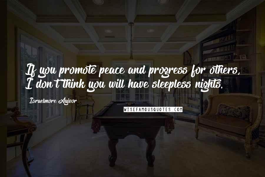 Israelmore Ayivor Quotes: If you promote peace and progress for others, I don't think you will have sleepless nights.