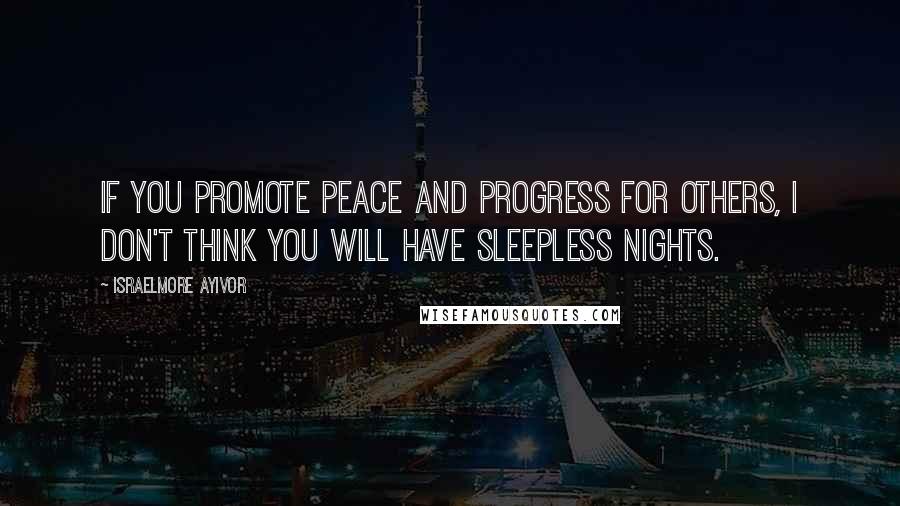 Israelmore Ayivor Quotes: If you promote peace and progress for others, I don't think you will have sleepless nights.