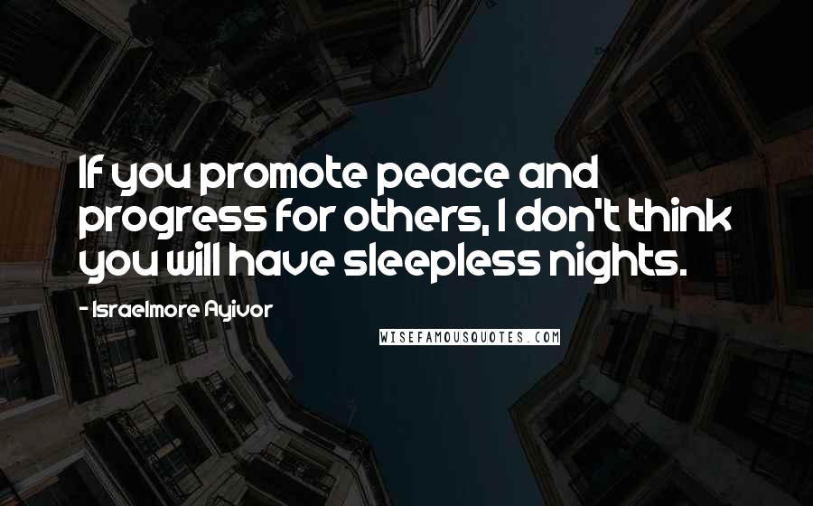 Israelmore Ayivor Quotes: If you promote peace and progress for others, I don't think you will have sleepless nights.