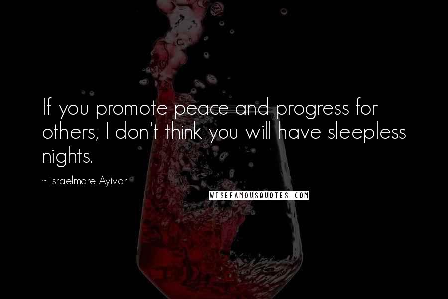 Israelmore Ayivor Quotes: If you promote peace and progress for others, I don't think you will have sleepless nights.