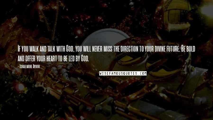 Israelmore Ayivor Quotes: If you walk and talk with God, you will never miss the direction to your divine future. Be bold and offer your heart to be led by God.