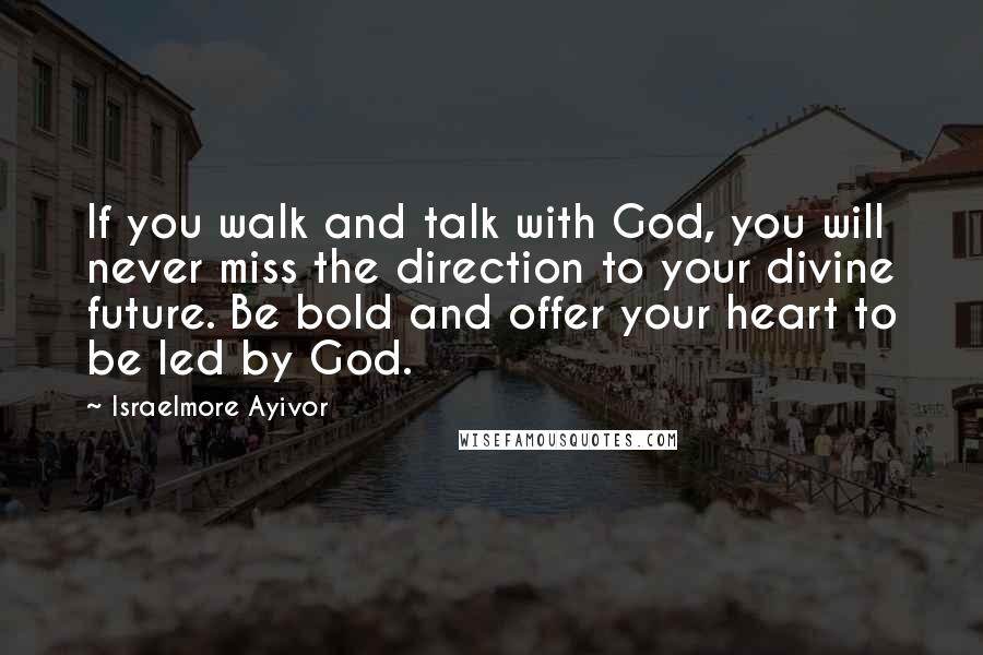 Israelmore Ayivor Quotes: If you walk and talk with God, you will never miss the direction to your divine future. Be bold and offer your heart to be led by God.