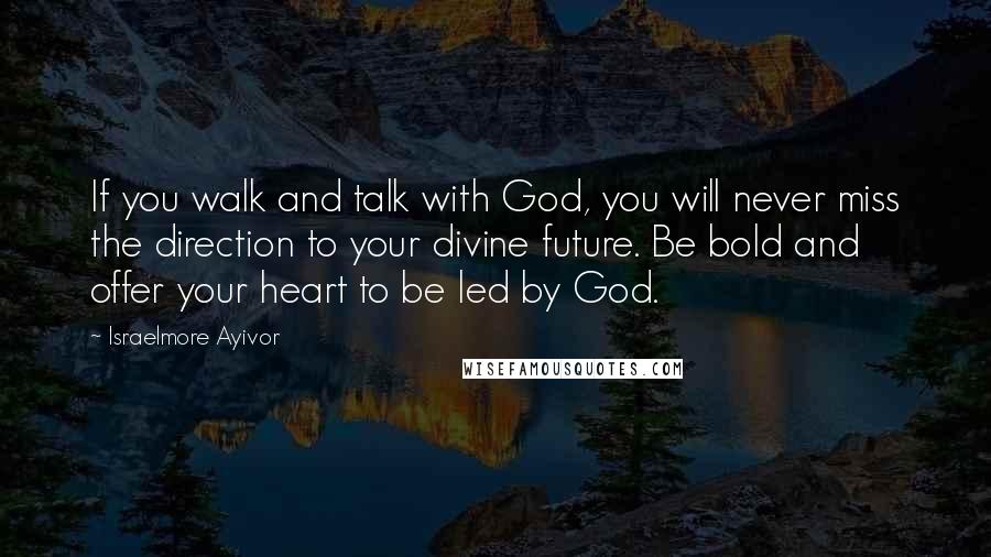 Israelmore Ayivor Quotes: If you walk and talk with God, you will never miss the direction to your divine future. Be bold and offer your heart to be led by God.