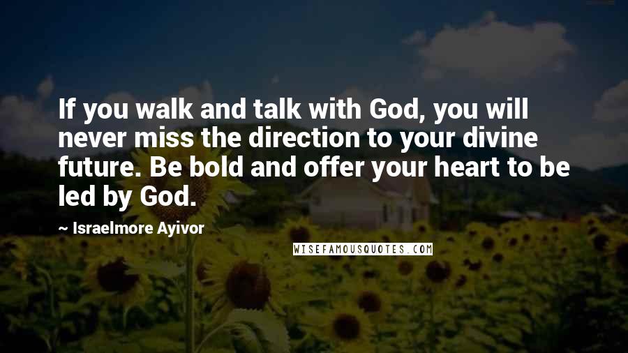 Israelmore Ayivor Quotes: If you walk and talk with God, you will never miss the direction to your divine future. Be bold and offer your heart to be led by God.