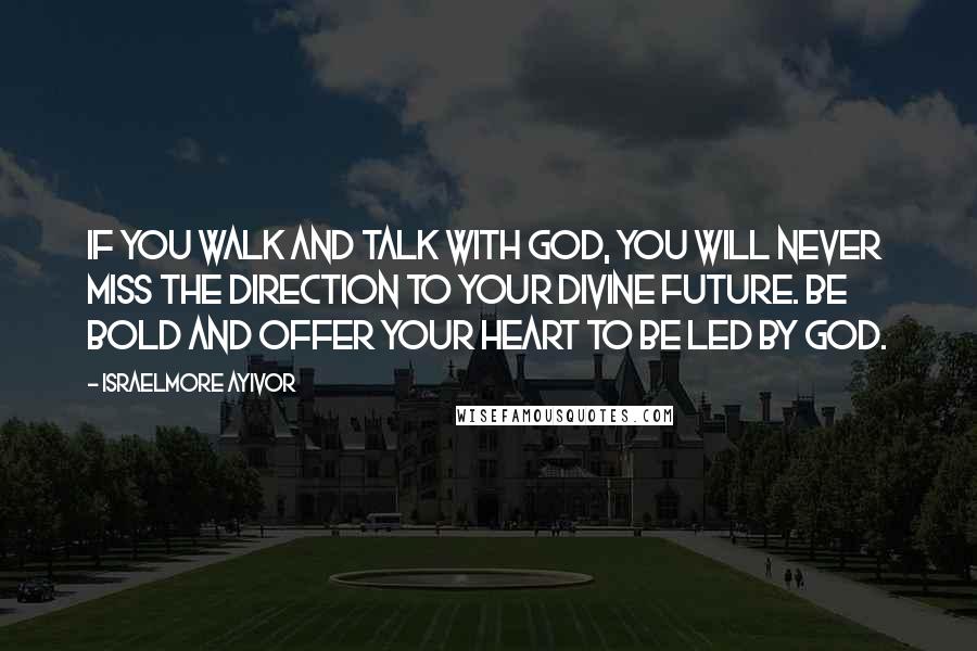 Israelmore Ayivor Quotes: If you walk and talk with God, you will never miss the direction to your divine future. Be bold and offer your heart to be led by God.