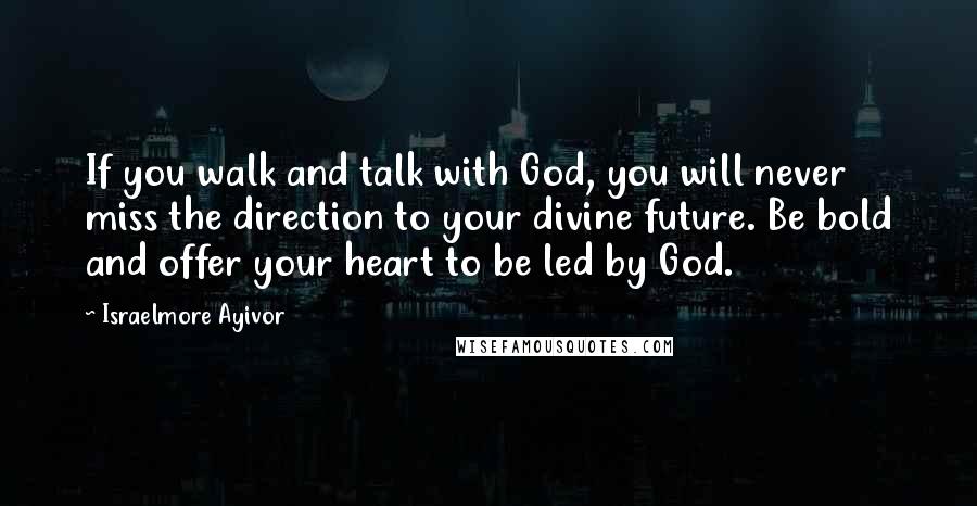 Israelmore Ayivor Quotes: If you walk and talk with God, you will never miss the direction to your divine future. Be bold and offer your heart to be led by God.