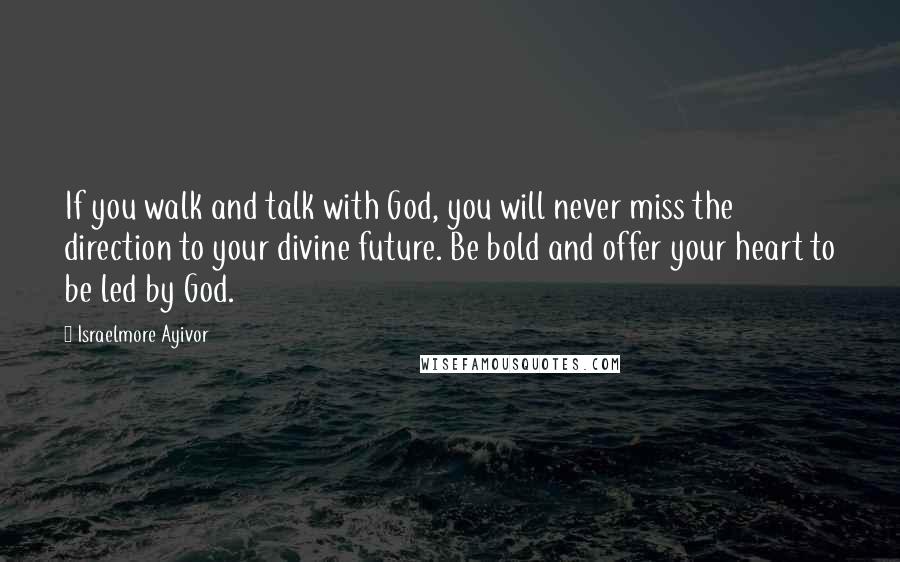 Israelmore Ayivor Quotes: If you walk and talk with God, you will never miss the direction to your divine future. Be bold and offer your heart to be led by God.