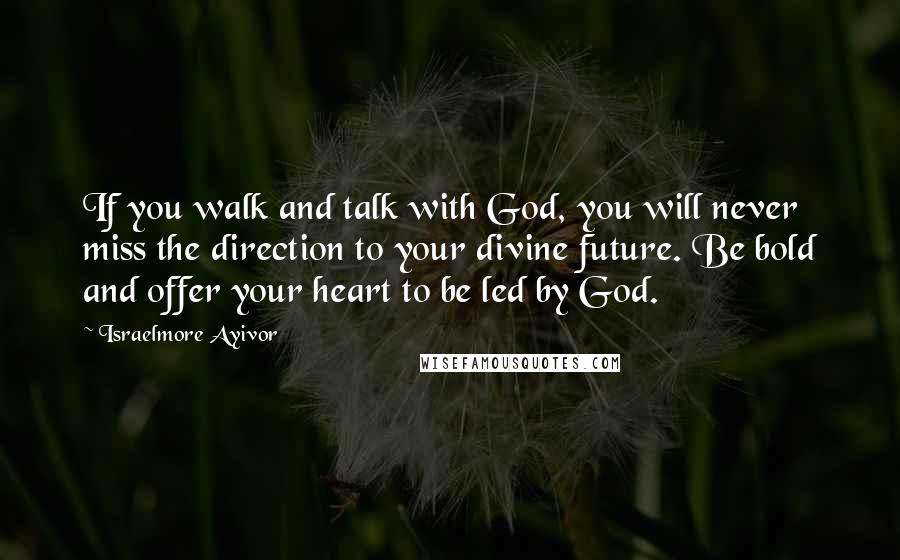 Israelmore Ayivor Quotes: If you walk and talk with God, you will never miss the direction to your divine future. Be bold and offer your heart to be led by God.