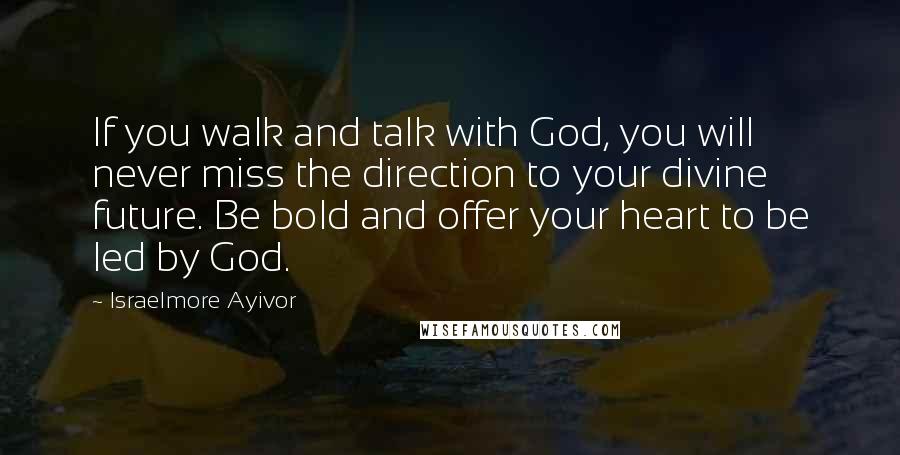 Israelmore Ayivor Quotes: If you walk and talk with God, you will never miss the direction to your divine future. Be bold and offer your heart to be led by God.