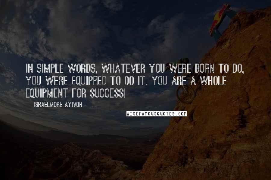 Israelmore Ayivor Quotes: In simple words, whatever you were born to do, you were equipped to do it. You are a whole equipment for success!