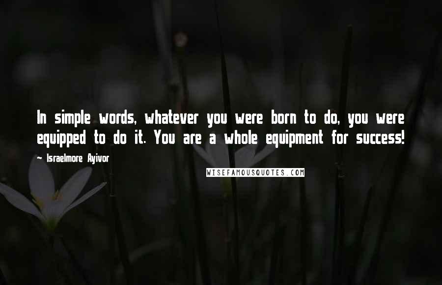 Israelmore Ayivor Quotes: In simple words, whatever you were born to do, you were equipped to do it. You are a whole equipment for success!