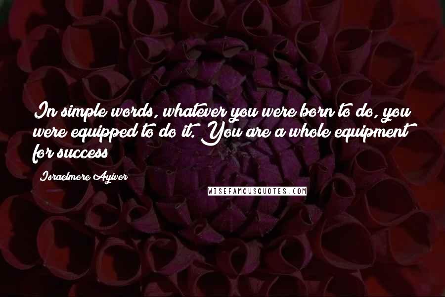 Israelmore Ayivor Quotes: In simple words, whatever you were born to do, you were equipped to do it. You are a whole equipment for success!