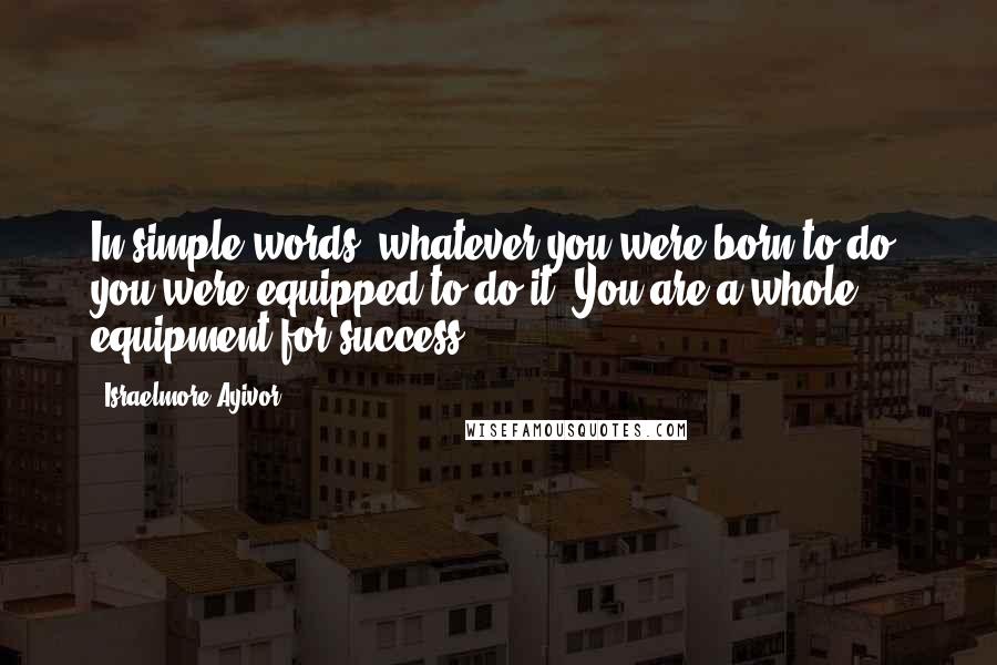 Israelmore Ayivor Quotes: In simple words, whatever you were born to do, you were equipped to do it. You are a whole equipment for success!