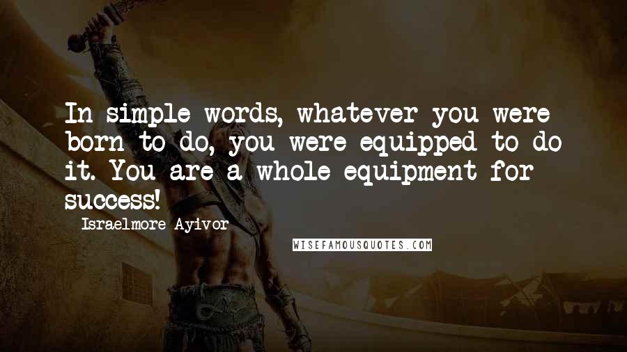 Israelmore Ayivor Quotes: In simple words, whatever you were born to do, you were equipped to do it. You are a whole equipment for success!