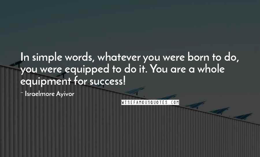 Israelmore Ayivor Quotes: In simple words, whatever you were born to do, you were equipped to do it. You are a whole equipment for success!