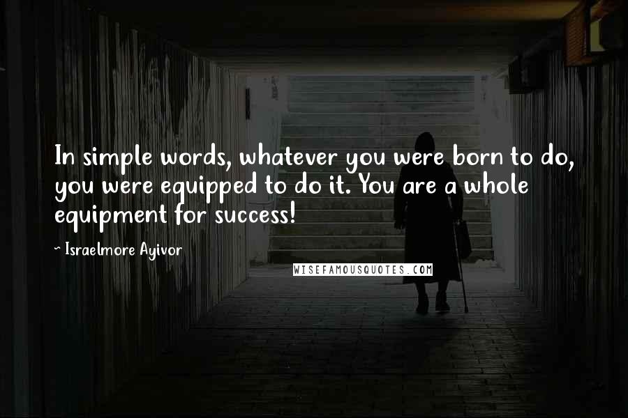 Israelmore Ayivor Quotes: In simple words, whatever you were born to do, you were equipped to do it. You are a whole equipment for success!