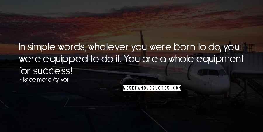 Israelmore Ayivor Quotes: In simple words, whatever you were born to do, you were equipped to do it. You are a whole equipment for success!