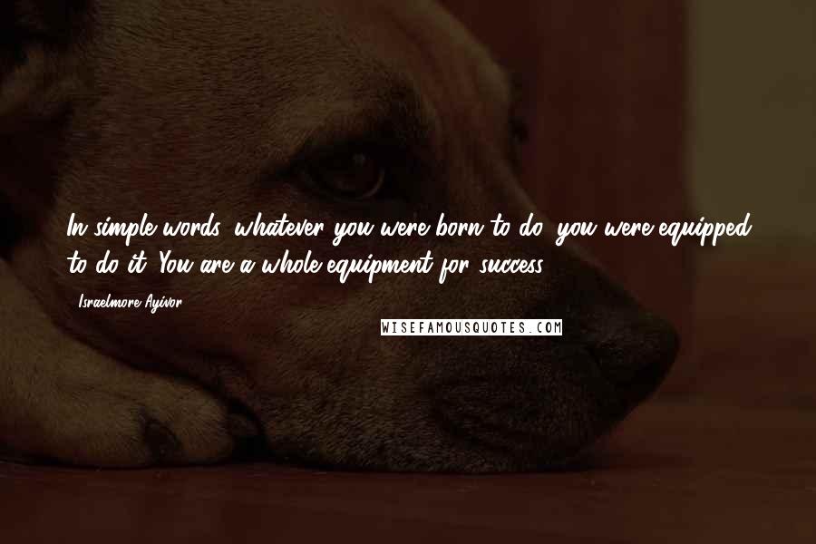 Israelmore Ayivor Quotes: In simple words, whatever you were born to do, you were equipped to do it. You are a whole equipment for success!