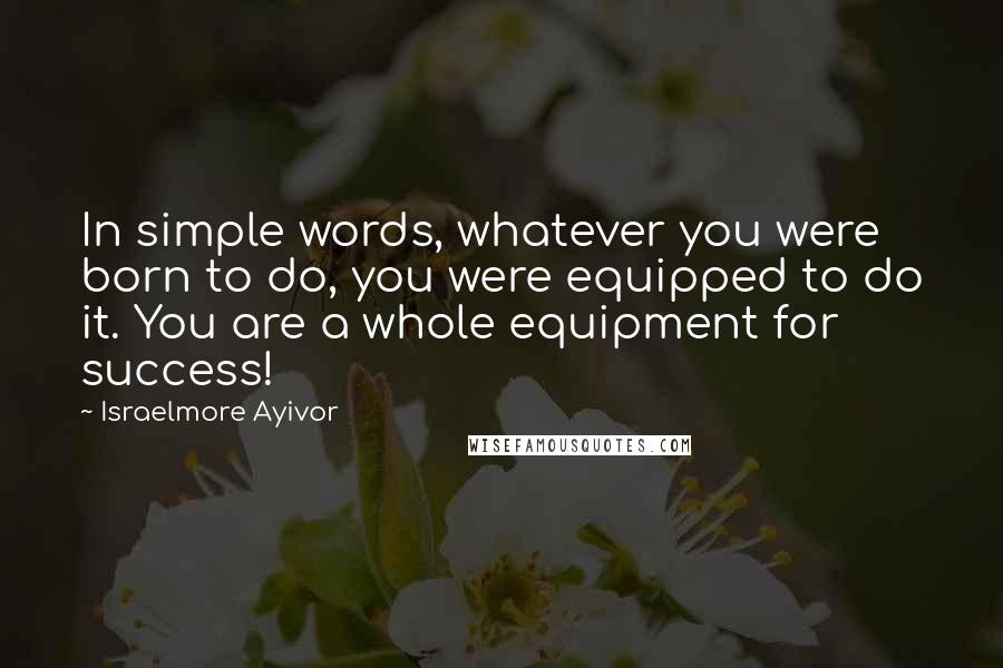 Israelmore Ayivor Quotes: In simple words, whatever you were born to do, you were equipped to do it. You are a whole equipment for success!