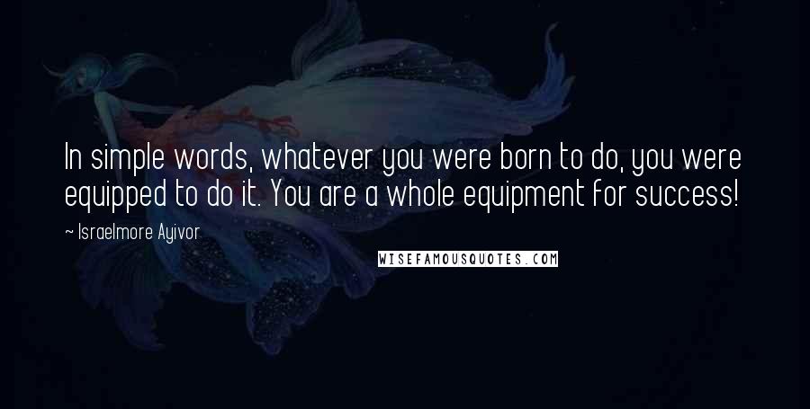 Israelmore Ayivor Quotes: In simple words, whatever you were born to do, you were equipped to do it. You are a whole equipment for success!