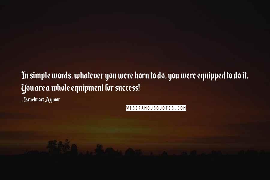 Israelmore Ayivor Quotes: In simple words, whatever you were born to do, you were equipped to do it. You are a whole equipment for success!