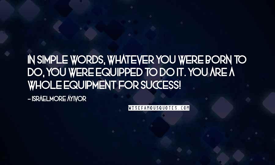 Israelmore Ayivor Quotes: In simple words, whatever you were born to do, you were equipped to do it. You are a whole equipment for success!