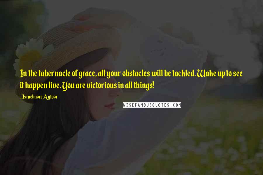 Israelmore Ayivor Quotes: In the tabernacle of grace, all your obstacles will be tackled. Wake up to see it happen live. You are victorious in all things!