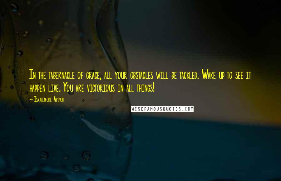 Israelmore Ayivor Quotes: In the tabernacle of grace, all your obstacles will be tackled. Wake up to see it happen live. You are victorious in all things!