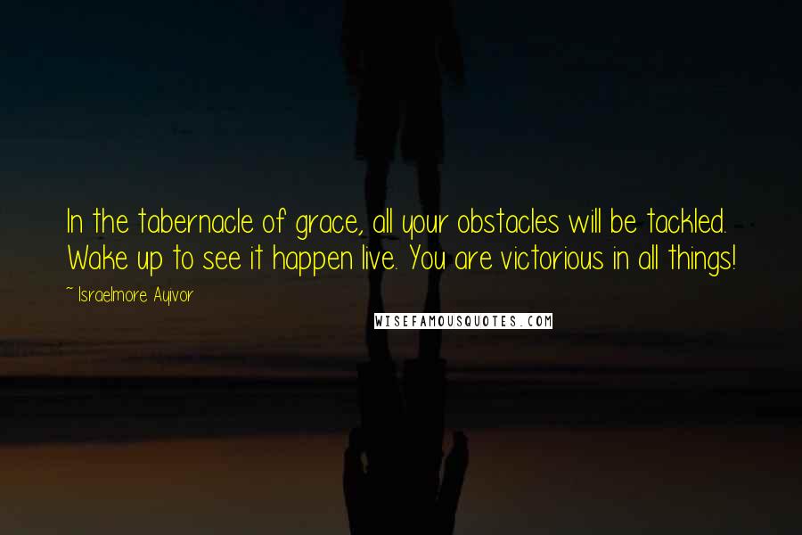 Israelmore Ayivor Quotes: In the tabernacle of grace, all your obstacles will be tackled. Wake up to see it happen live. You are victorious in all things!