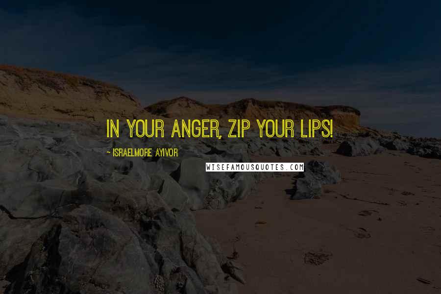 Israelmore Ayivor Quotes: In your anger, zip your lips!