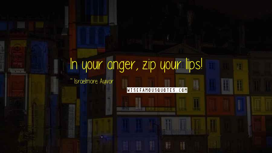 Israelmore Ayivor Quotes: In your anger, zip your lips!